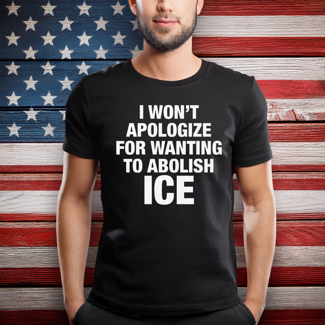 I Won't Apologize For Wanting To Abolish ICE T-Shirt